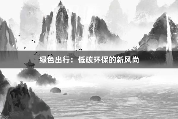 绿色出行：低碳环保的新风尚